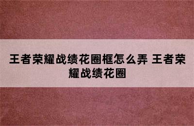 王者荣耀战绩花圈框怎么弄 王者荣耀战绩花圈